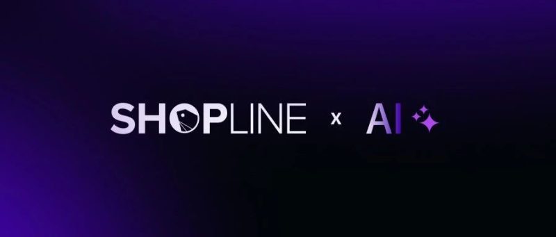 AI浪潮席卷跨境战场，SHOPLINE智能生态重塑变革之中的增长新格局-跨境直通