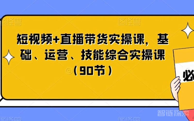  短视频+直播带货实操课，基础、运营、技能综合实操课（90节）